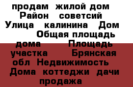 продам  жилой дом › Район ­ советсий › Улица ­ калинина › Дом ­ 331 › Общая площадь дома ­ 70 › Площадь участка ­ 6 - Брянская обл. Недвижимость » Дома, коттеджи, дачи продажа   